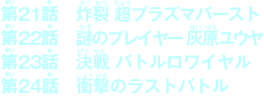 21話「炸裂 超プラズマバースト」　22話「謎のプレイヤー 灰原ユウヤ」　23話「決戦 バトルロワイヤル」　24話「衝撃のラストバトル」