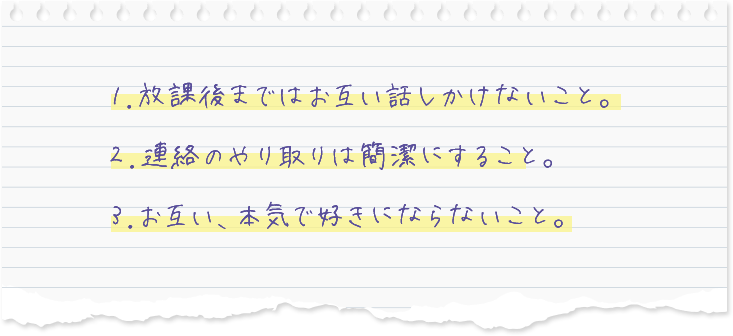 １．放課後まではお互い話しかけないこと。２.連絡の遣り取りは簡潔にすること。３．お互い、本気で好きにならないこと。