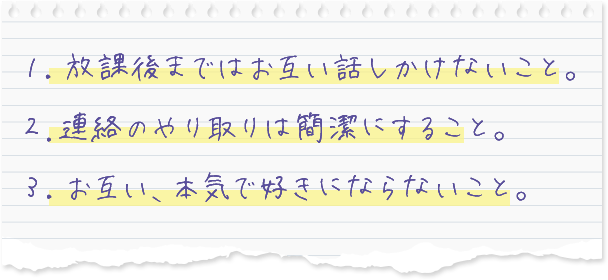 １．放課後まではお互い話しかけないこと。２.連絡の遣り取りは簡潔にすること。３．お互い、本気で好きにならないこと。