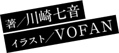 著／川崎七音　イラスト／ＶＯＦＡＮ