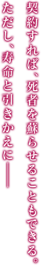 契約すれば、死者を蘇らせることもできる。 ただし、寿命と引きかえに――