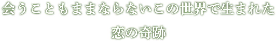 会うこともままならないこの世界で生まれた 恋の奇跡