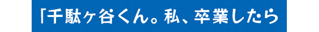 千駄ヶ谷くん。私、卒業したら