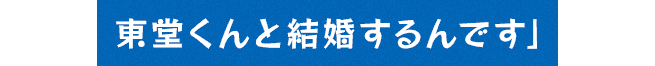 東堂くんと結婚するんです」