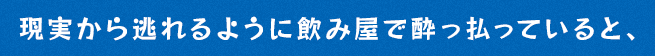 現実から逃れるように飲み屋で酔っ払っていると、