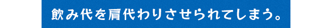 飲み代を肩代わりさせられてしまう。