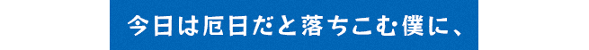 今日は厄日だと落ちこむ僕に、