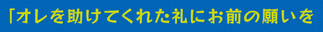 「オレを助けてくれた礼に