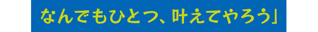 お前の願いをなんでもひとつ、叶えてやろう」