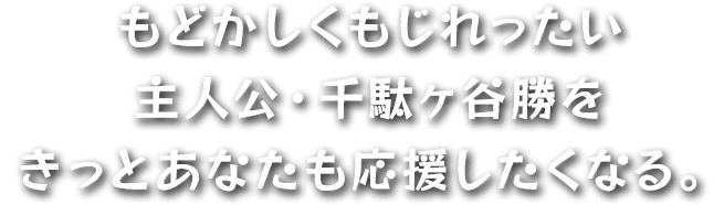 もどかしくもじれったい主人公・千駄ヶ谷勝をきっとあなたも応援したくなる。