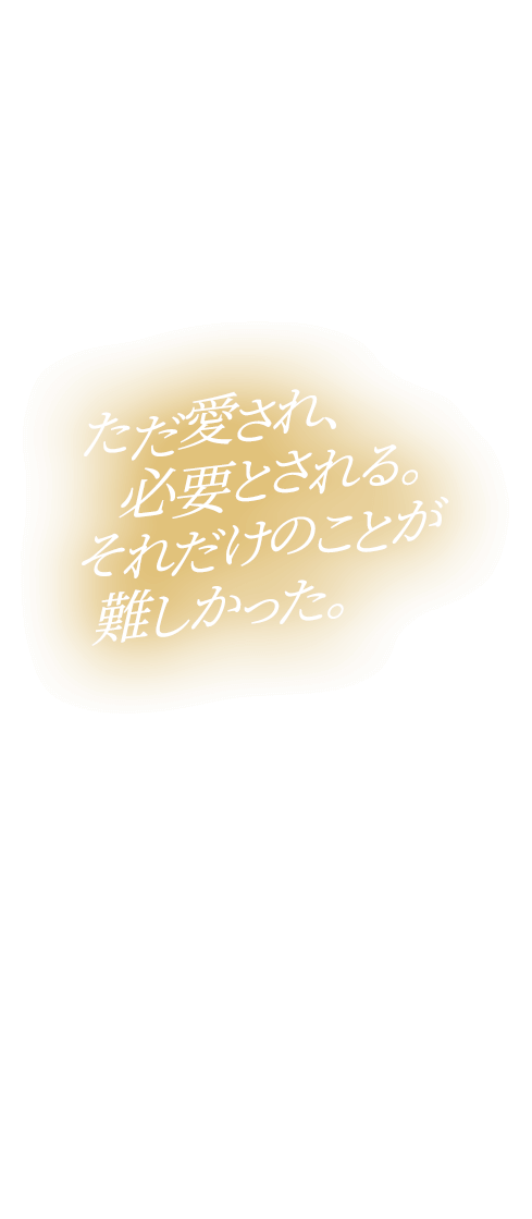 ただ愛され、必要とされる。それだけのことが難しかった。