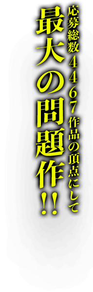 応募総数4467作品の頂点にして最大の問題作!!