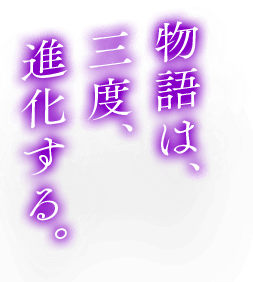 物語は、三度、進化する。