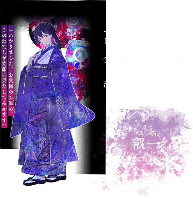 菖子 しょうこ 父の家業を継ぎ、二代目「竜胆」を襲名するべく金沢にやってきた。 「わかりました。お父様のお勤め、 このわたしが立派に果たしてみせます」 叡一 えいいち 菖子の父にして初代竜胆。