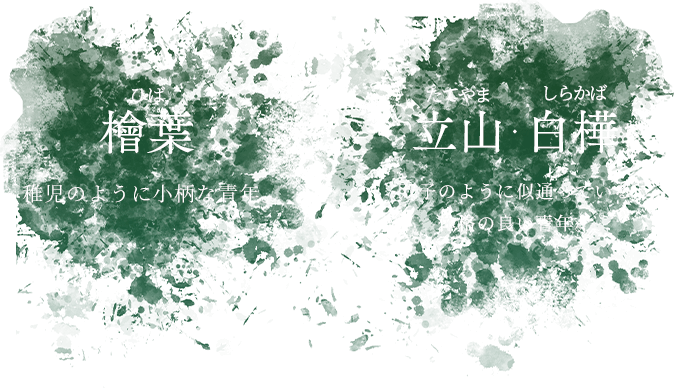 檜葉 ひば 稚児のように小柄な青年。 立山・白樺 たてやま・しらかば 双子のように似通っている 体格の良い青年。 