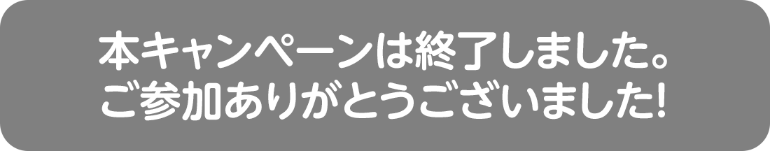 本キャンペーンは終了しました。ご参加ありがとうございました！