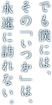 でも僕には、その「いつか」は、永遠に訪れない。