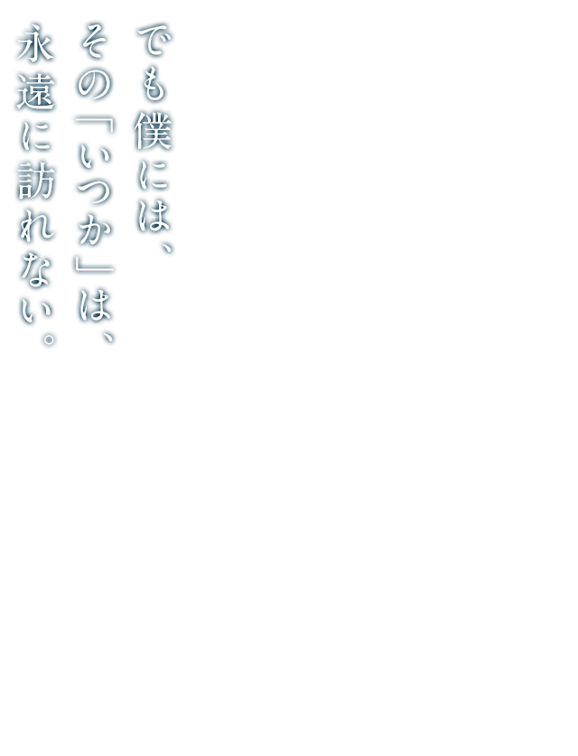 でも僕には、その「いつか」は、永遠に訪れない。