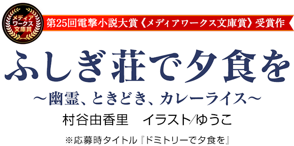 第25回電撃小説大賞《メディアワークス文庫賞》受賞作　ふしぎ荘で夕食を ～幽霊、ときどき、カレーライス～　村谷由香里　イラスト／ゆうこ　※応募時タイトル『ドミトリーで夕食を』