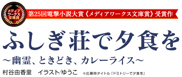 第25回電撃小説大賞《メディアワークス文庫賞》受賞作　ふしぎ荘で夕食を ～幽霊、ときどき、カレーライス～　村谷由香里　イラスト／ゆうこ　※応募時タイトル『ドミトリーで夕食を』