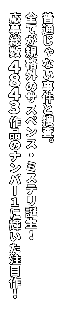 普通じゃない事件と捜査。全てが規格外のサスペンス・ミステリ誕生！応募総数4,843作品のナンバー１に輝いた注目作！
