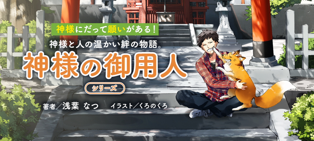 神様にだって願いがある！神様と人の温かい絆の物語。　神様の御用人 シリーズ　著者／浅葉 なつ イラスト／くろのくろ