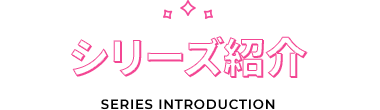 シリーズ紹介|SERIES INTRODUCTION
