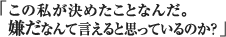 この私が決めたことなんだ。嫌だなんて言えると思っているのか？