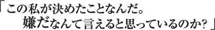 この私が決めたことなんだ。嫌だなんて言えると思っているのか？