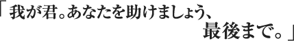 我が君。あなたを助けましょう、最後まで。
