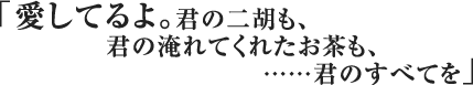 愛してるよ。君の二胡も、君の淹れてくれたお茶も、……君のすべてを