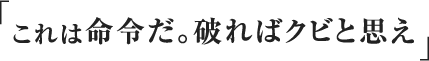 これは命令だ。破ればクビだと思え