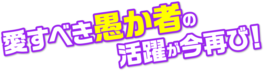 愛すべき愚か者の活躍が今再び！