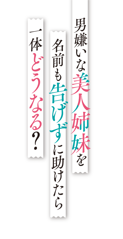 男嫌いな美人姉妹を名前も告げずに助けたら一体どうなる？