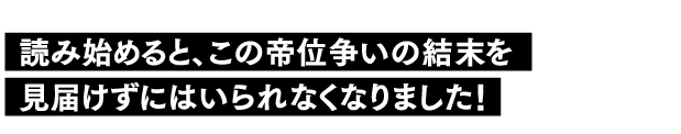 読み始めると、この帝位争いの結末を見届けずにはいられなくなりました!