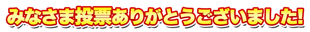 みなさま投票ありがとうございました！