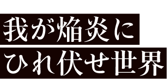 我が焔炎にひれ伏せ世界