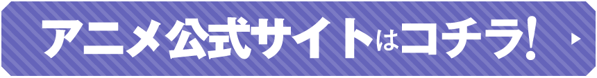 アニメ公式サイトはコチラ！