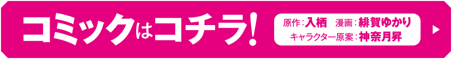 コミックはコチラ！　原作：入栖　漫画：緋賀ゆかり　キャラクター原案：神奈月昇