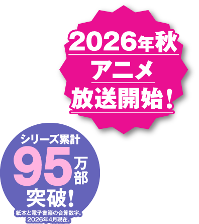 2026年秋 アニメ放送開始！ シリーズ累計95万部突破！ 紙本と電子書籍の合算数字。2026年4月現在。