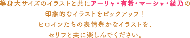 等身大サイズのイラストと共にアーリャ・有希・マーシャ・綾乃の印象的なイラストをピックアップ!ヒロインたちの表情豊かなイラストを、セリフと共に楽しんでください。