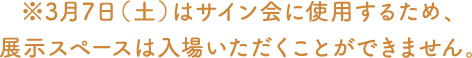 ※3月7日(土)はサイン会に使用するため、展示スペースは入場いただくことができません。