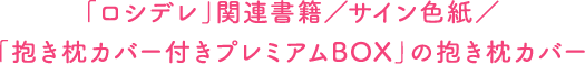 「ロシデレ」関連書籍/サイン色紙/「抱き枕カバー付きプレミアムBOX」の抱き枕カバー