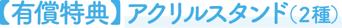 【有償特典】アクリルスタンド（2種）
