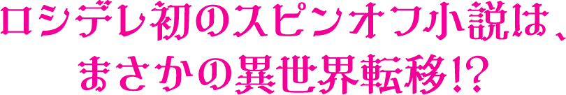 　ロシデレ初のスピンオフ小説は、まさかの異世界転移!?