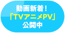 新着動画!「TVアニメPV」公開中