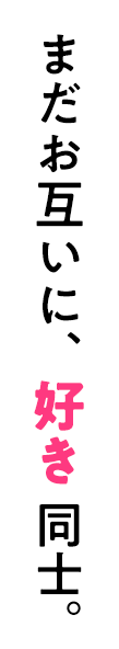 まだお互いに、好き同士。