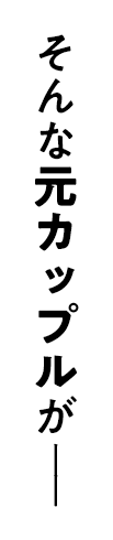 そんな元カップルがーー