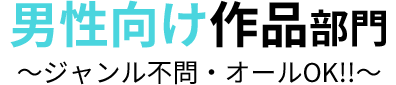 男性向け作品部門 ～ジャンル不問・オールOK!!～