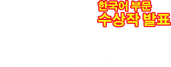 한국어부문 수상작 발표 지원자 여러분의 많은 응모에 감사드리며, 공정한 심사의 결과 다음과 같이 수상작이 결정되었습니다.